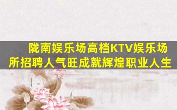 陇南娱乐场高档KTV娱乐场所招聘人气旺成就辉煌职业人生